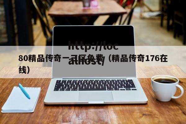 80精品传奇一三区免费（精品传奇176在线）