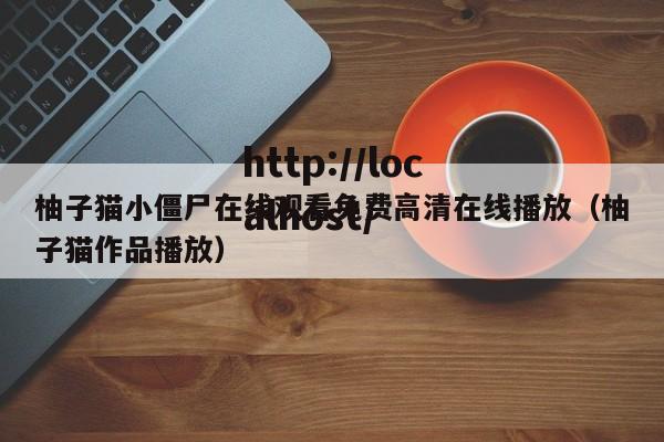 柚子猫小僵尸在线观看免费高清在线播放（柚子猫作品播放）