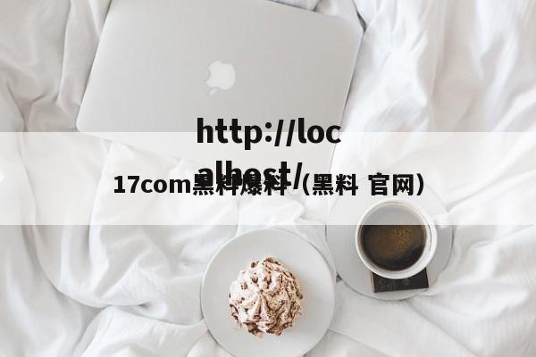 17com黑料爆料（黑料 官网）