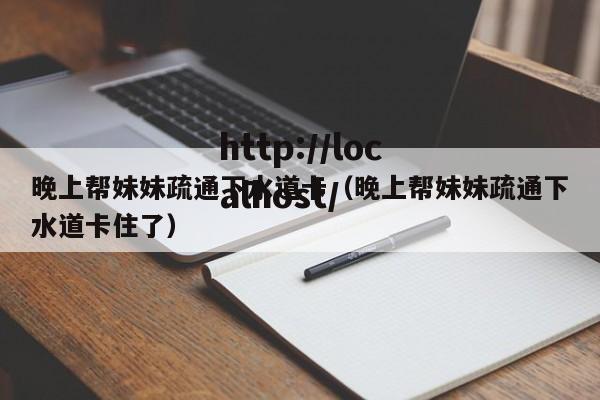 晚上帮妹妹疏通下水道卡（晚上帮妹妹疏通下水道卡住了）